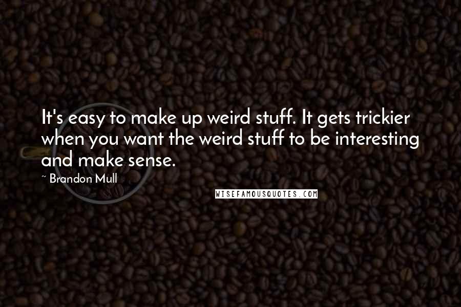 Brandon Mull Quotes: It's easy to make up weird stuff. It gets trickier when you want the weird stuff to be interesting and make sense.