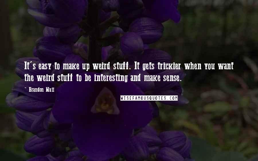 Brandon Mull Quotes: It's easy to make up weird stuff. It gets trickier when you want the weird stuff to be interesting and make sense.