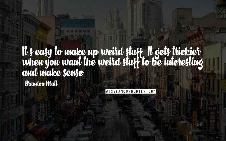 Brandon Mull Quotes: It's easy to make up weird stuff. It gets trickier when you want the weird stuff to be interesting and make sense.