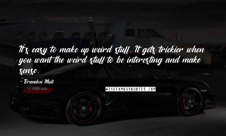 Brandon Mull Quotes: It's easy to make up weird stuff. It gets trickier when you want the weird stuff to be interesting and make sense.