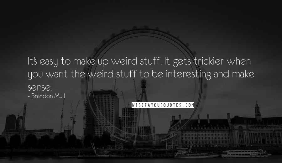 Brandon Mull Quotes: It's easy to make up weird stuff. It gets trickier when you want the weird stuff to be interesting and make sense.