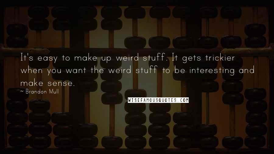 Brandon Mull Quotes: It's easy to make up weird stuff. It gets trickier when you want the weird stuff to be interesting and make sense.