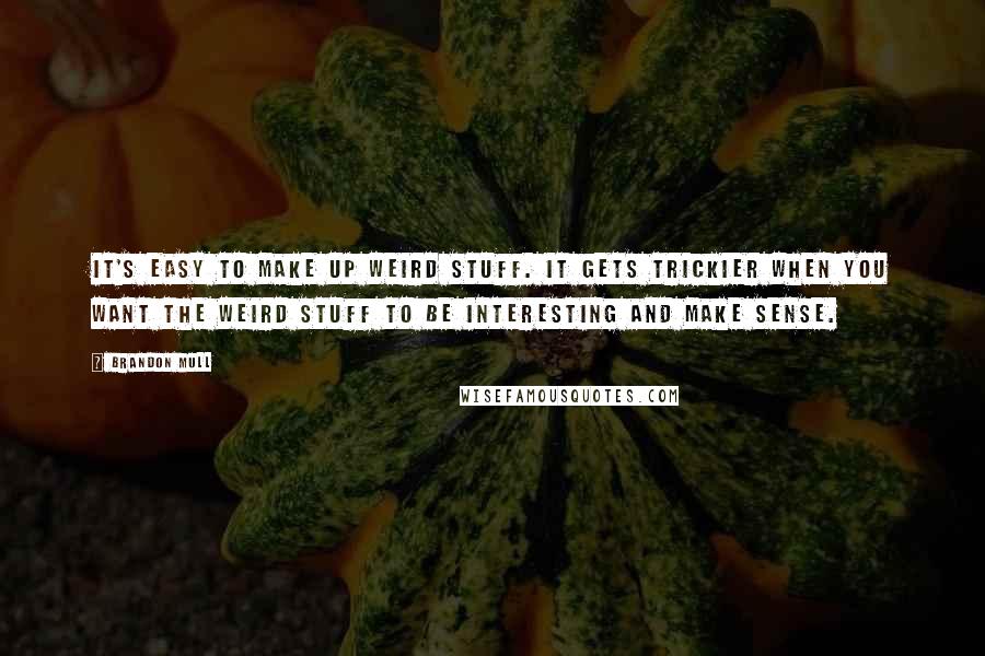 Brandon Mull Quotes: It's easy to make up weird stuff. It gets trickier when you want the weird stuff to be interesting and make sense.