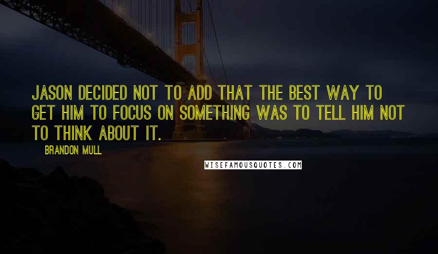 Brandon Mull Quotes: Jason decided not to add that the best way to get him to focus on something was to tell him not to think about it.