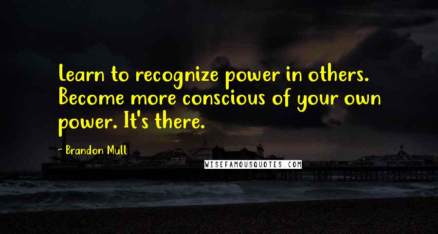Brandon Mull Quotes: Learn to recognize power in others. Become more conscious of your own power. It's there.