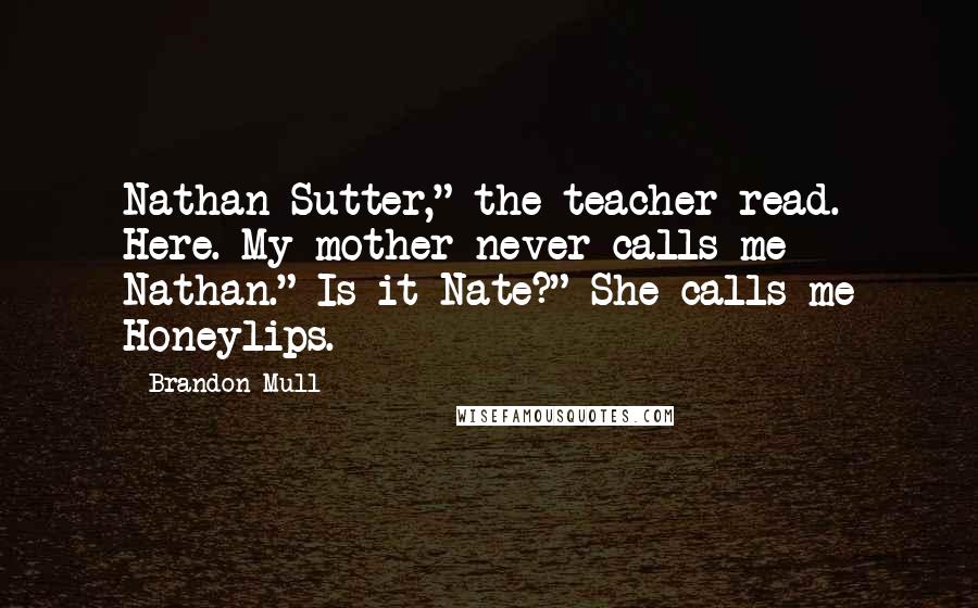 Brandon Mull Quotes: Nathan Sutter," the teacher read. Here. My mother never calls me Nathan." Is it Nate?" She calls me Honeylips.
