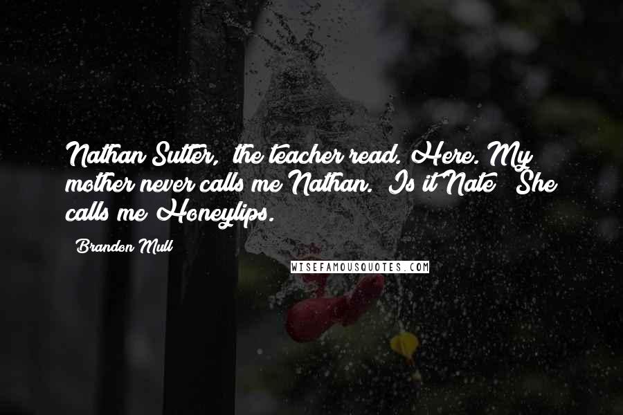 Brandon Mull Quotes: Nathan Sutter," the teacher read. Here. My mother never calls me Nathan." Is it Nate?" She calls me Honeylips.