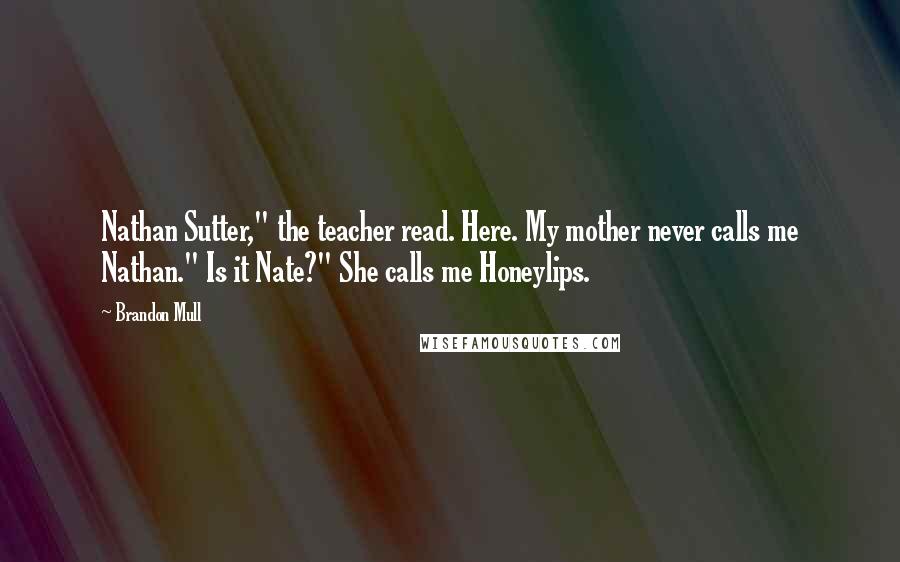 Brandon Mull Quotes: Nathan Sutter," the teacher read. Here. My mother never calls me Nathan." Is it Nate?" She calls me Honeylips.