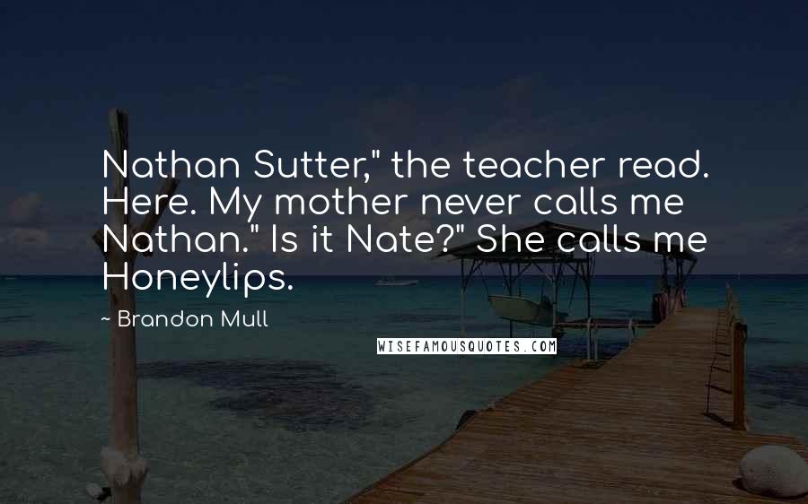 Brandon Mull Quotes: Nathan Sutter," the teacher read. Here. My mother never calls me Nathan." Is it Nate?" She calls me Honeylips.