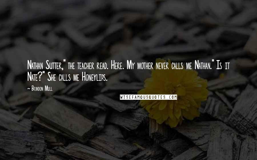 Brandon Mull Quotes: Nathan Sutter," the teacher read. Here. My mother never calls me Nathan." Is it Nate?" She calls me Honeylips.