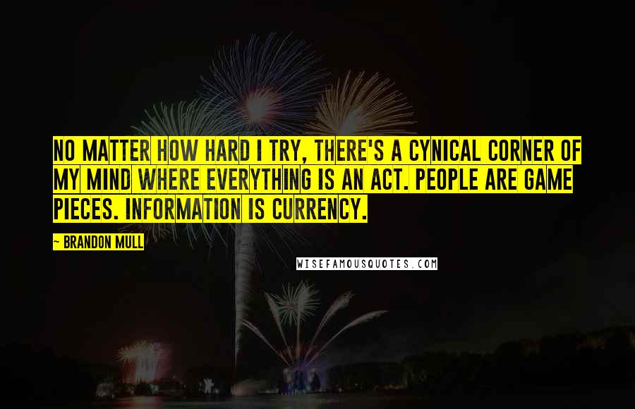 Brandon Mull Quotes: No matter how hard I try, there's a cynical corner of my mind where everything is an act. People are game pieces. Information is currency.