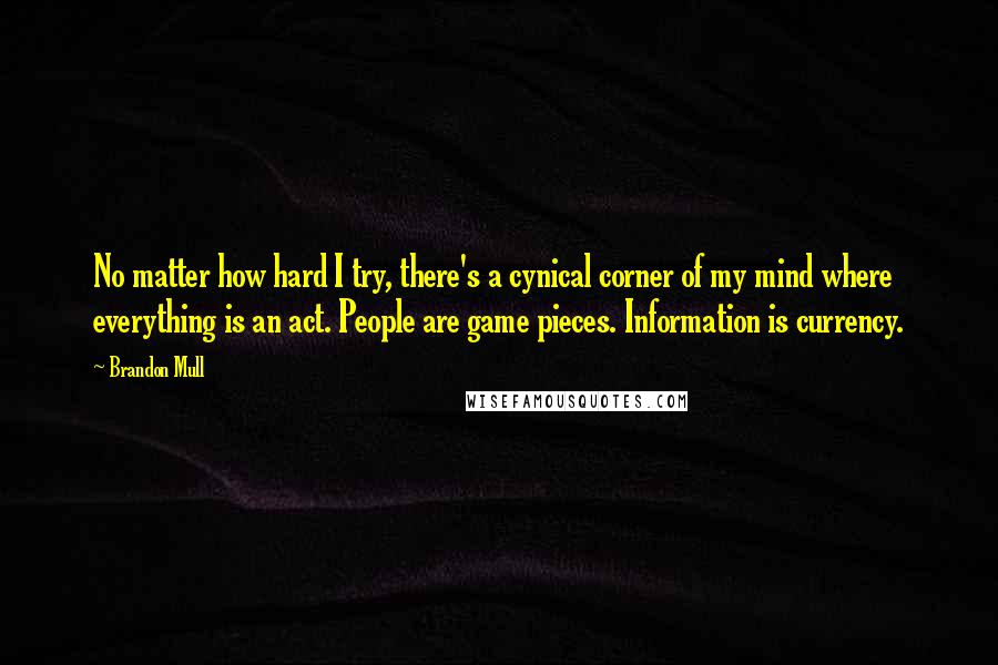 Brandon Mull Quotes: No matter how hard I try, there's a cynical corner of my mind where everything is an act. People are game pieces. Information is currency.