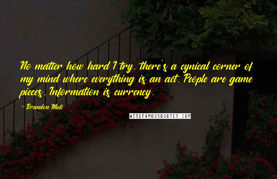 Brandon Mull Quotes: No matter how hard I try, there's a cynical corner of my mind where everything is an act. People are game pieces. Information is currency.