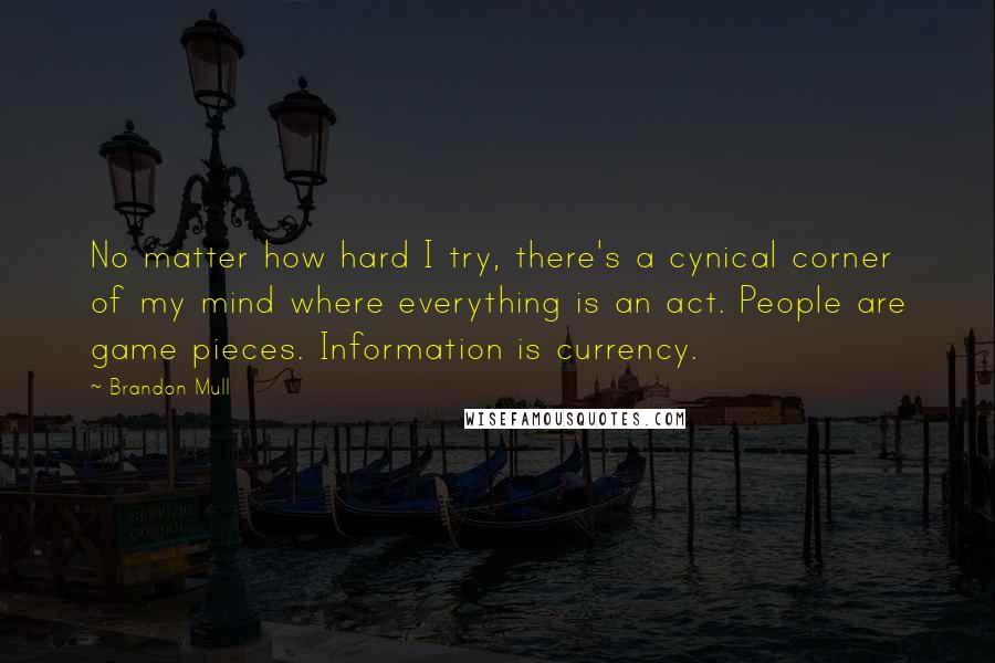 Brandon Mull Quotes: No matter how hard I try, there's a cynical corner of my mind where everything is an act. People are game pieces. Information is currency.