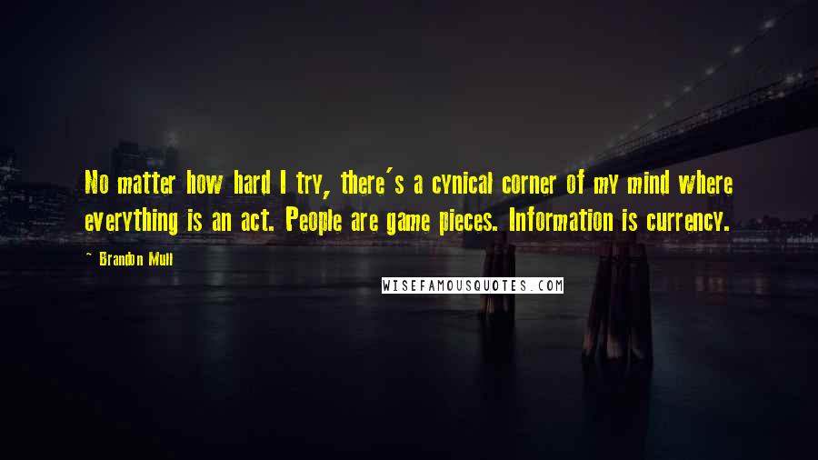 Brandon Mull Quotes: No matter how hard I try, there's a cynical corner of my mind where everything is an act. People are game pieces. Information is currency.