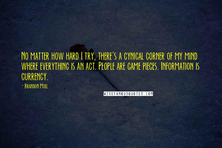 Brandon Mull Quotes: No matter how hard I try, there's a cynical corner of my mind where everything is an act. People are game pieces. Information is currency.