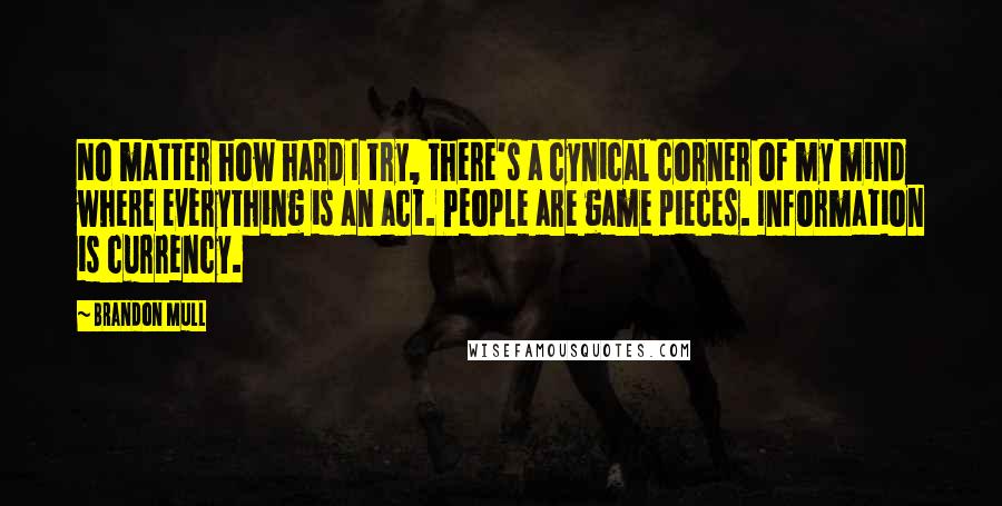 Brandon Mull Quotes: No matter how hard I try, there's a cynical corner of my mind where everything is an act. People are game pieces. Information is currency.