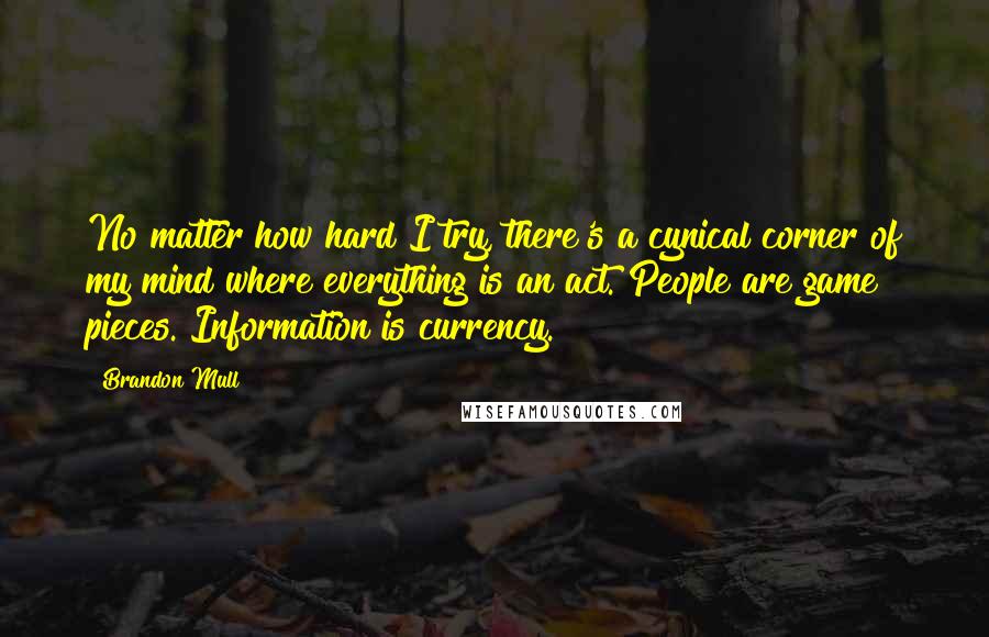 Brandon Mull Quotes: No matter how hard I try, there's a cynical corner of my mind where everything is an act. People are game pieces. Information is currency.