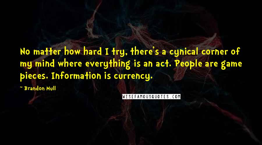 Brandon Mull Quotes: No matter how hard I try, there's a cynical corner of my mind where everything is an act. People are game pieces. Information is currency.