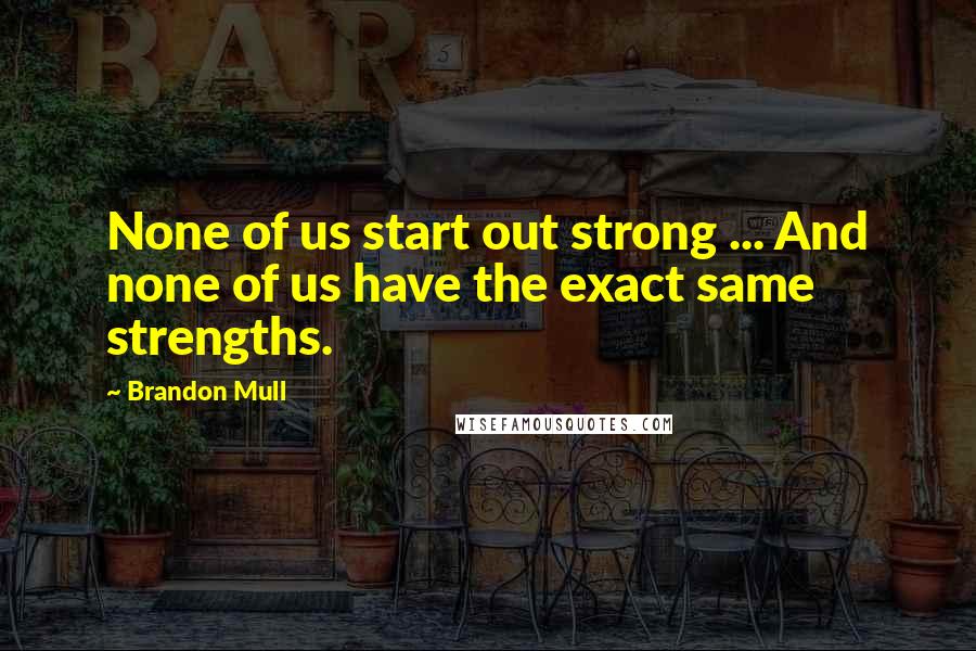 Brandon Mull Quotes: None of us start out strong ... And none of us have the exact same strengths.