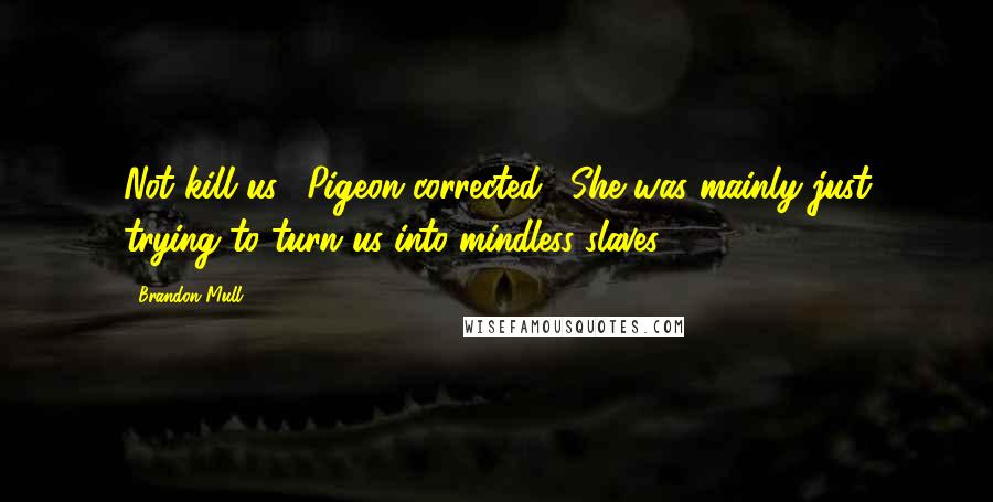 Brandon Mull Quotes: Not kill us," Pigeon corrected. "She was mainly just trying to turn us into mindless slaves.