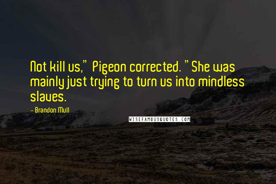 Brandon Mull Quotes: Not kill us," Pigeon corrected. "She was mainly just trying to turn us into mindless slaves.