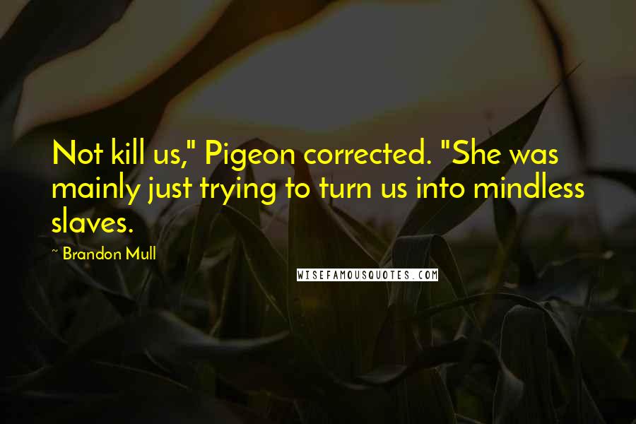 Brandon Mull Quotes: Not kill us," Pigeon corrected. "She was mainly just trying to turn us into mindless slaves.