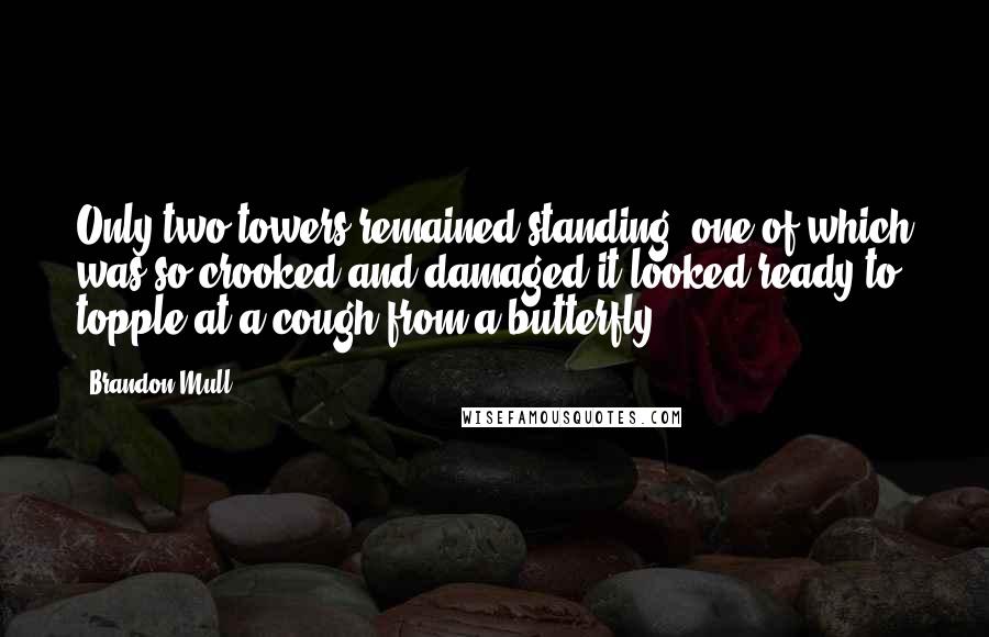 Brandon Mull Quotes: Only two towers remained standing, one of which was so crooked and damaged it looked ready to topple at a cough from a butterfly.