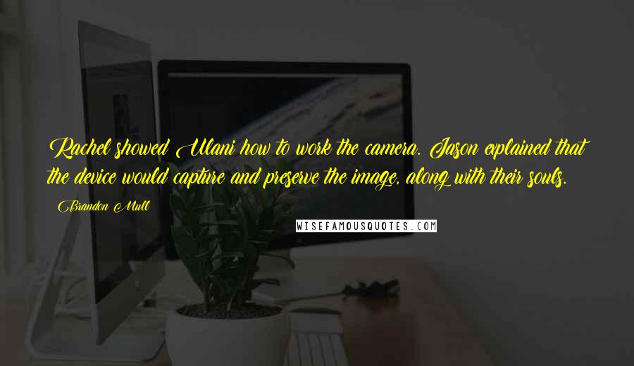 Brandon Mull Quotes: Rachel showed Ulani how to work the camera. Jason explained that the device would capture and preserve the image, along with their souls.
