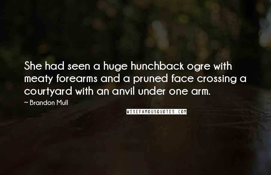 Brandon Mull Quotes: She had seen a huge hunchback ogre with meaty forearms and a pruned face crossing a courtyard with an anvil under one arm.