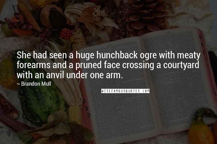 Brandon Mull Quotes: She had seen a huge hunchback ogre with meaty forearms and a pruned face crossing a courtyard with an anvil under one arm.