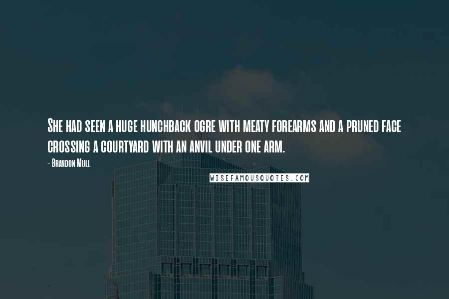 Brandon Mull Quotes: She had seen a huge hunchback ogre with meaty forearms and a pruned face crossing a courtyard with an anvil under one arm.