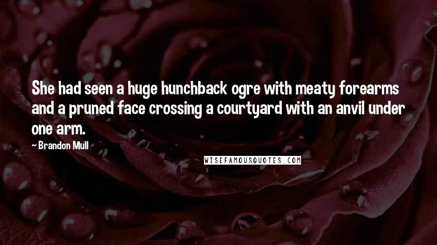 Brandon Mull Quotes: She had seen a huge hunchback ogre with meaty forearms and a pruned face crossing a courtyard with an anvil under one arm.