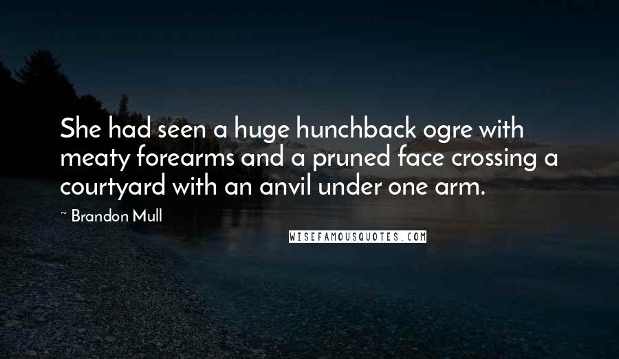 Brandon Mull Quotes: She had seen a huge hunchback ogre with meaty forearms and a pruned face crossing a courtyard with an anvil under one arm.