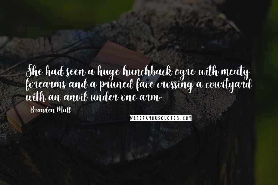 Brandon Mull Quotes: She had seen a huge hunchback ogre with meaty forearms and a pruned face crossing a courtyard with an anvil under one arm.