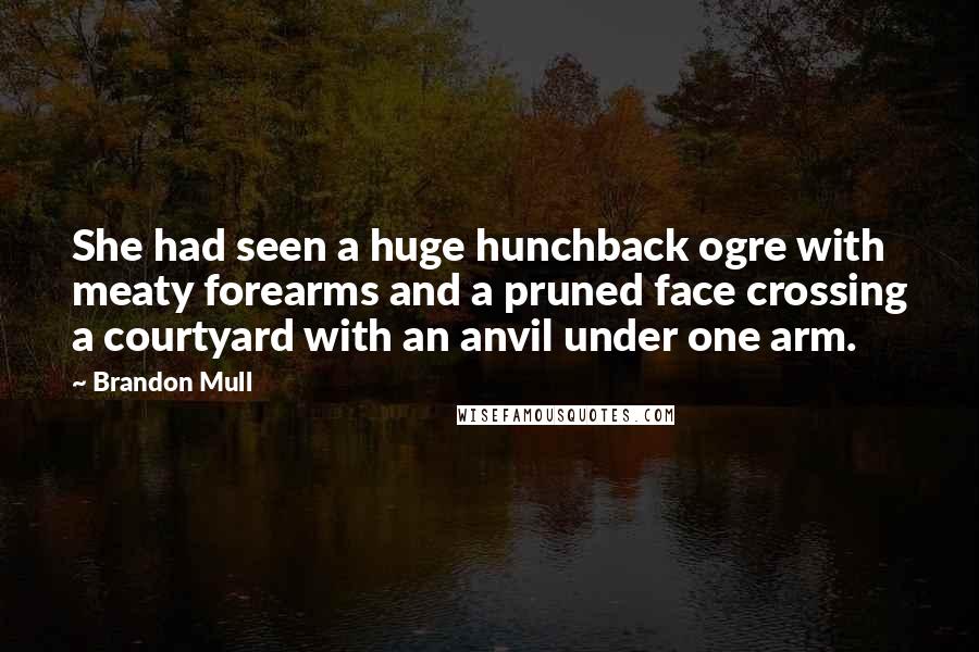 Brandon Mull Quotes: She had seen a huge hunchback ogre with meaty forearms and a pruned face crossing a courtyard with an anvil under one arm.