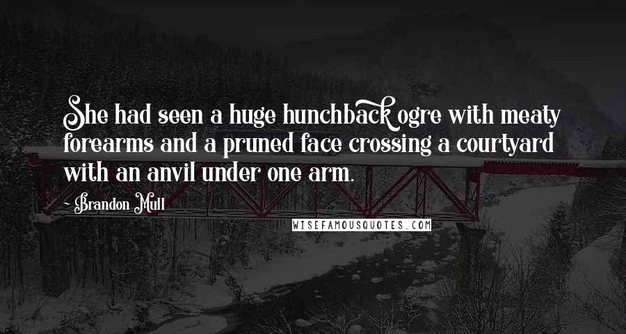 Brandon Mull Quotes: She had seen a huge hunchback ogre with meaty forearms and a pruned face crossing a courtyard with an anvil under one arm.