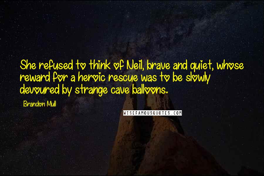 Brandon Mull Quotes: She refused to think of Neil, brave and quiet, whose reward for a heroic rescue was to be slowly devoured by strange cave balloons.