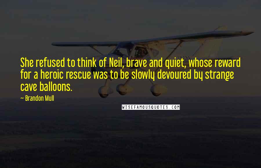 Brandon Mull Quotes: She refused to think of Neil, brave and quiet, whose reward for a heroic rescue was to be slowly devoured by strange cave balloons.