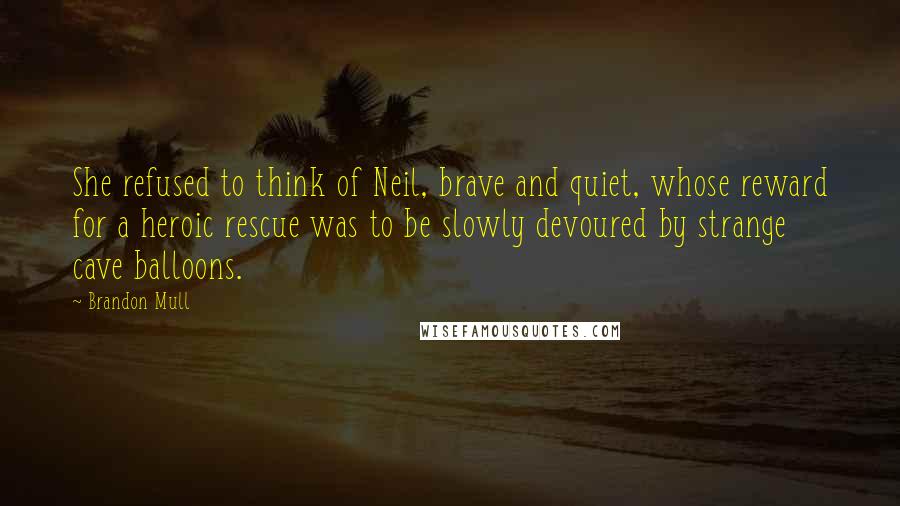 Brandon Mull Quotes: She refused to think of Neil, brave and quiet, whose reward for a heroic rescue was to be slowly devoured by strange cave balloons.