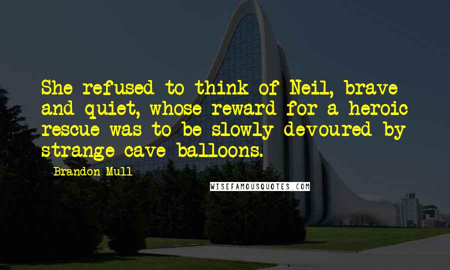 Brandon Mull Quotes: She refused to think of Neil, brave and quiet, whose reward for a heroic rescue was to be slowly devoured by strange cave balloons.