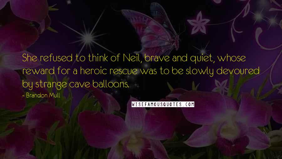 Brandon Mull Quotes: She refused to think of Neil, brave and quiet, whose reward for a heroic rescue was to be slowly devoured by strange cave balloons.