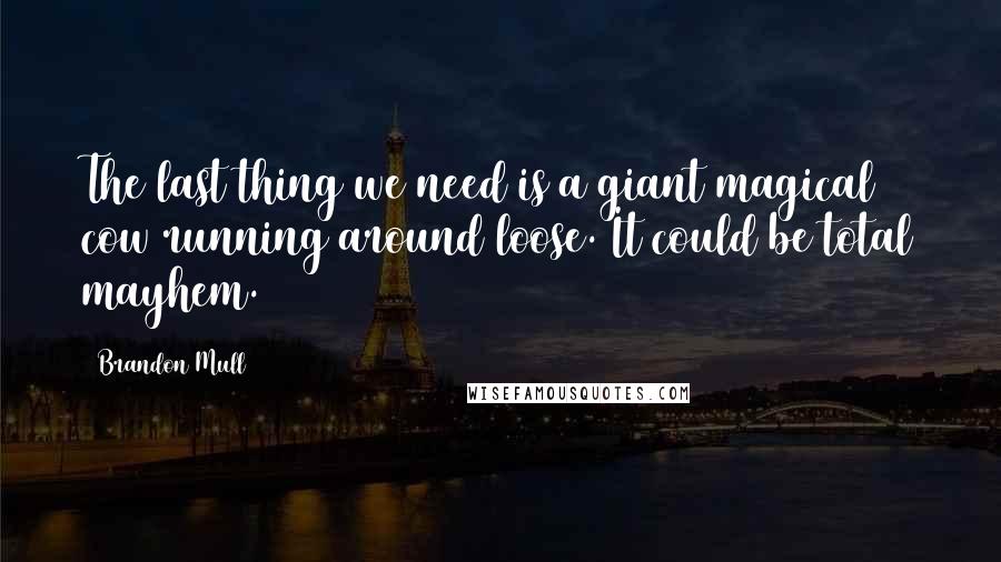 Brandon Mull Quotes: The last thing we need is a giant magical cow running around loose. It could be total mayhem.