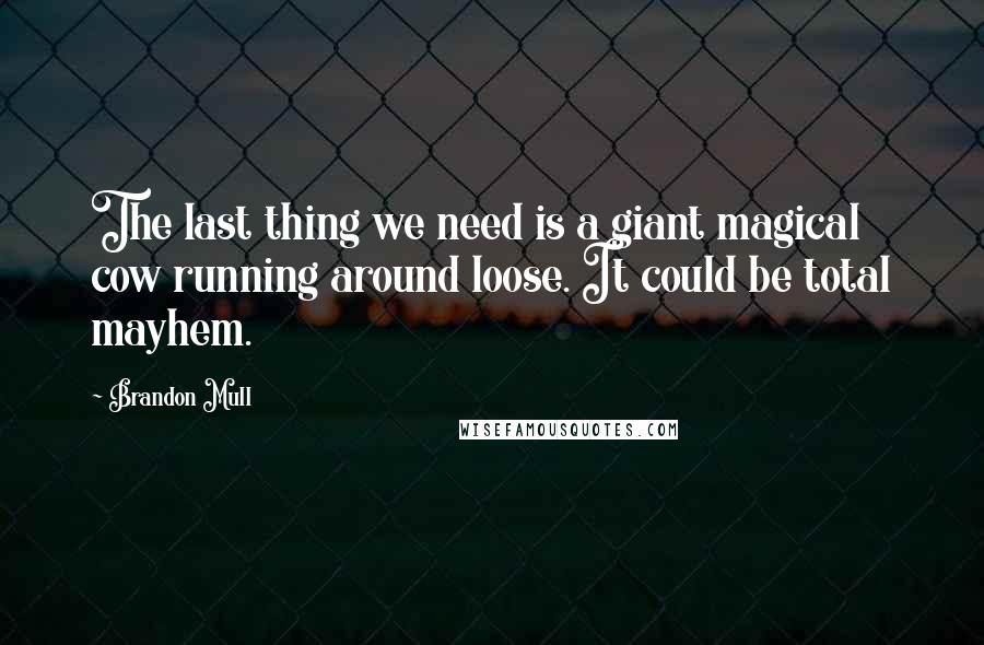 Brandon Mull Quotes: The last thing we need is a giant magical cow running around loose. It could be total mayhem.