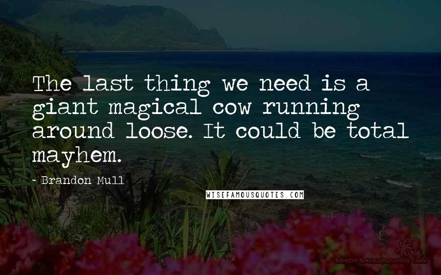 Brandon Mull Quotes: The last thing we need is a giant magical cow running around loose. It could be total mayhem.