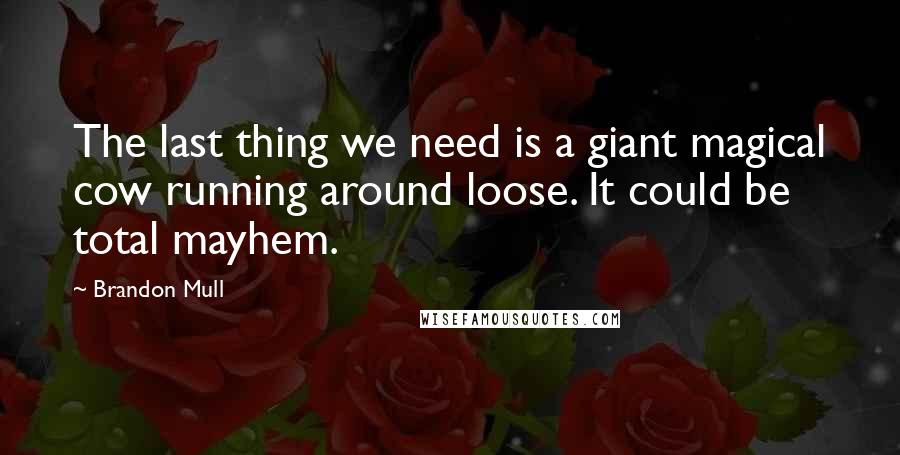 Brandon Mull Quotes: The last thing we need is a giant magical cow running around loose. It could be total mayhem.