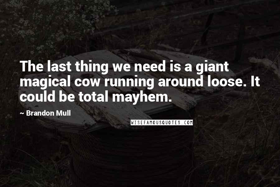 Brandon Mull Quotes: The last thing we need is a giant magical cow running around loose. It could be total mayhem.