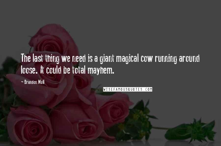 Brandon Mull Quotes: The last thing we need is a giant magical cow running around loose. It could be total mayhem.