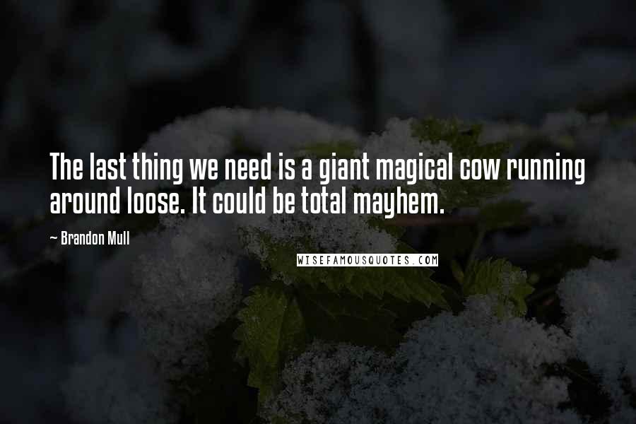 Brandon Mull Quotes: The last thing we need is a giant magical cow running around loose. It could be total mayhem.