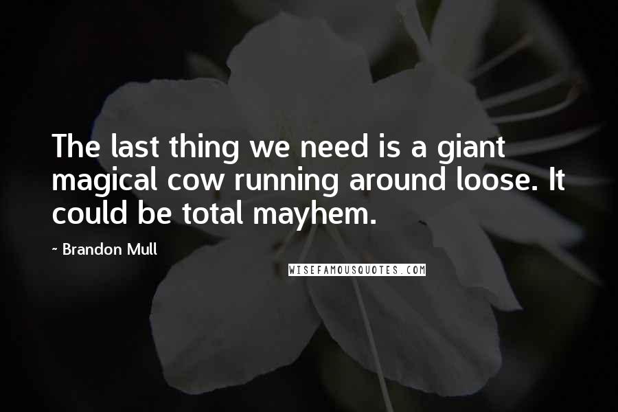 Brandon Mull Quotes: The last thing we need is a giant magical cow running around loose. It could be total mayhem.